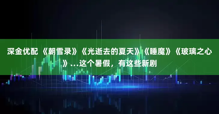 深金优配 《朝雪录》《光逝去的夏天》《睡魔》《玻璃之心》…这个暑假，有这些新剧