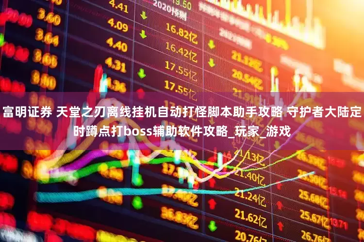 富明证券 天堂之刃离线挂机自动打怪脚本助手攻略 守护者大陆定时蹲点打boss辅助软件攻略_玩家_游戏