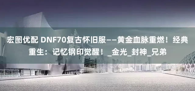 宏图优配 DNF70复古怀旧服——黄金血脉重燃！经典重生：记忆钢印觉醒！_金光_封神_兄弟