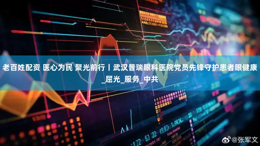 老百姓配资 医心为民 聚光前行丨武汉普瑞眼科医院党员先锋守护患者眼健康_屈光_服务_中共