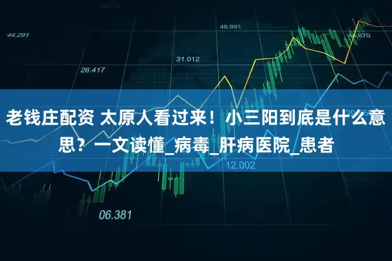 老钱庄配资 太原人看过来！小三阳到底是什么意思？一文读懂_病毒_肝病医院_患者