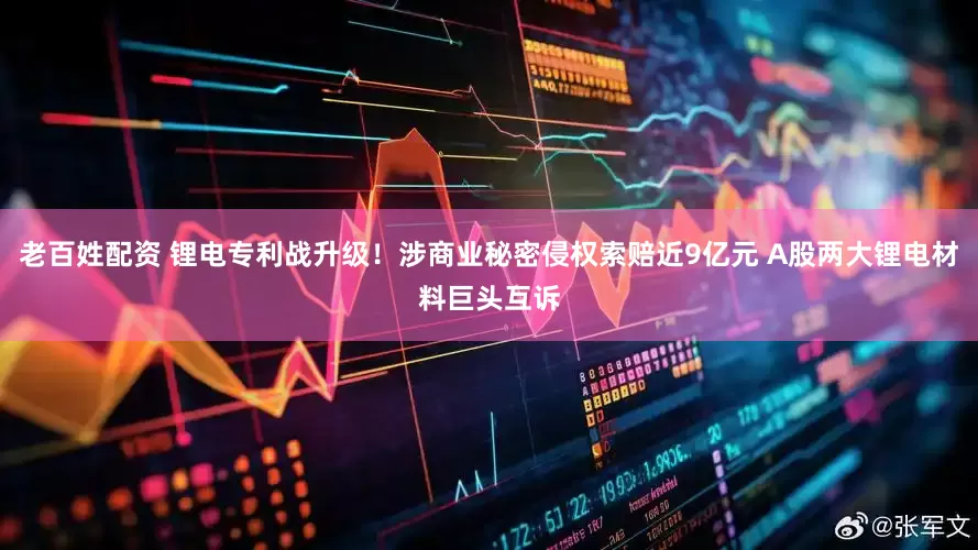 老百姓配资 锂电专利战升级！涉商业秘密侵权索赔近9亿元 A股两大锂电材料巨头互诉