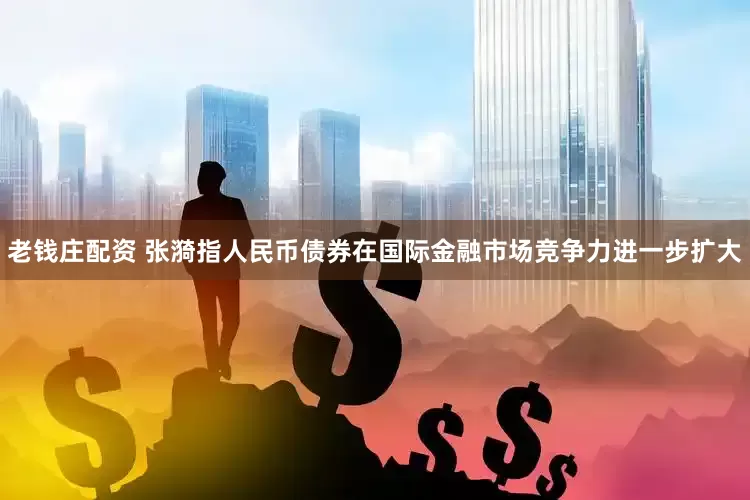 老钱庄配资 张漪指人民币债券在国际金融市场竞争力进一步扩大