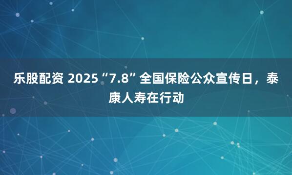 乐股配资 2025“7.8”全国保险公众宣传日，泰康人寿在行动