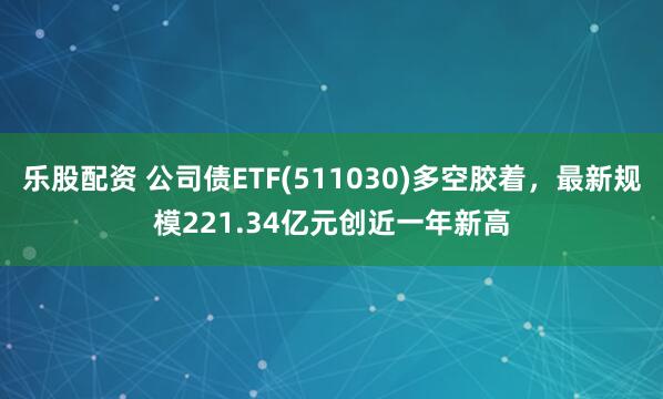 乐股配资 公司债ETF(511030)多空胶着，最新规模221.34亿元创近一年新高