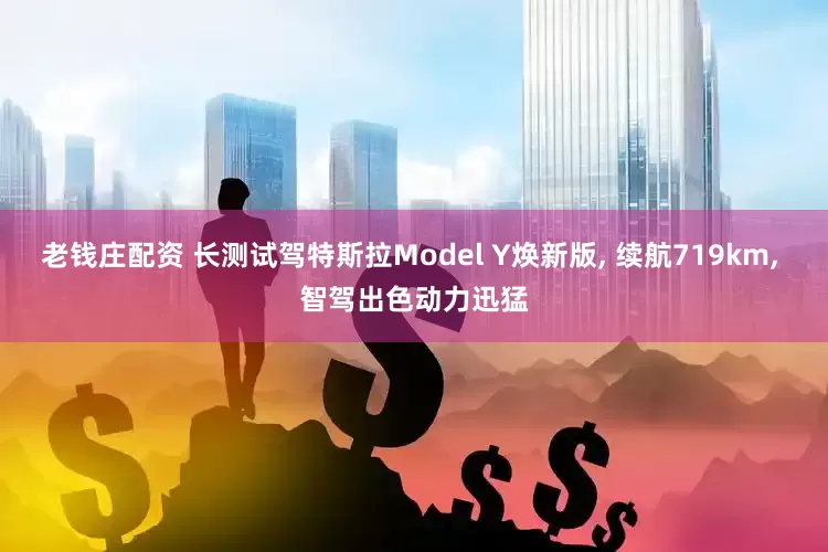 老钱庄配资 长测试驾特斯拉Model Y焕新版, 续航719km, 智驾出色动力迅猛