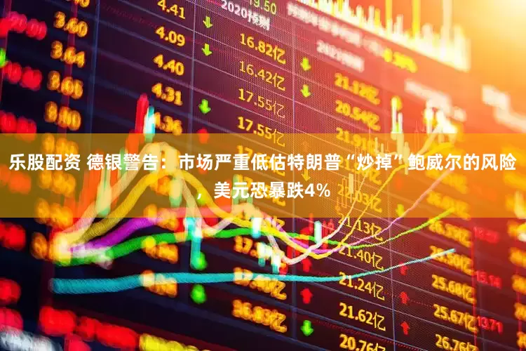 乐股配资 德银警告：市场严重低估特朗普“炒掉”鲍威尔的风险，美元恐暴跌4%