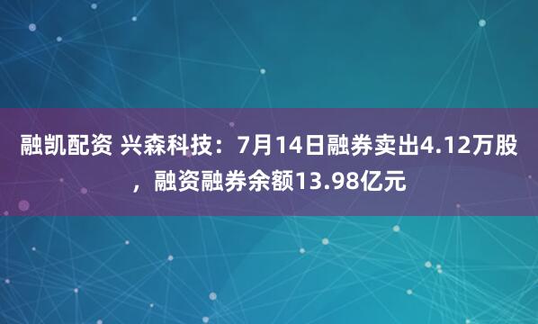 融凯配资 兴森科技：7月14日融券卖出4.12万股，融资融券余额13.98亿元