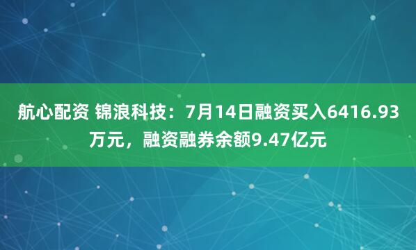 航心配资 锦浪科技：7月14日融资买入6416.93万元，融资融券余额9.47亿元