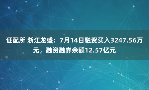 证配所 浙江龙盛：7月14日融资买入3247.56万元，融资融券余额12.57亿元
