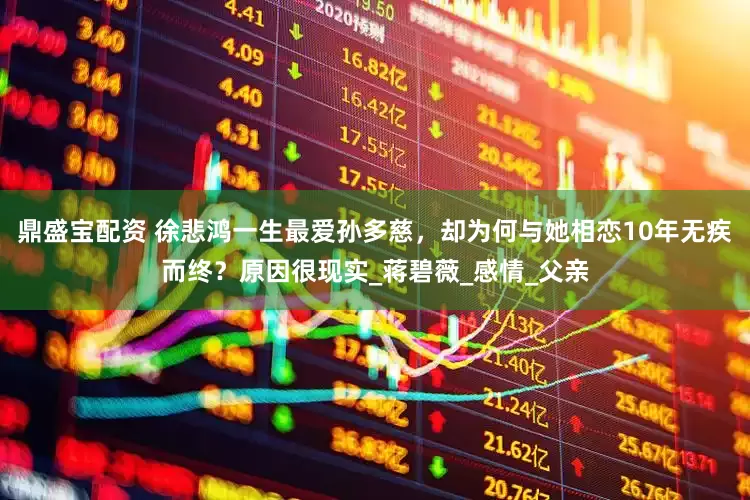 鼎盛宝配资 徐悲鸿一生最爱孙多慈，却为何与她相恋10年无疾而终？原因很现实_蒋碧薇_感情_父亲