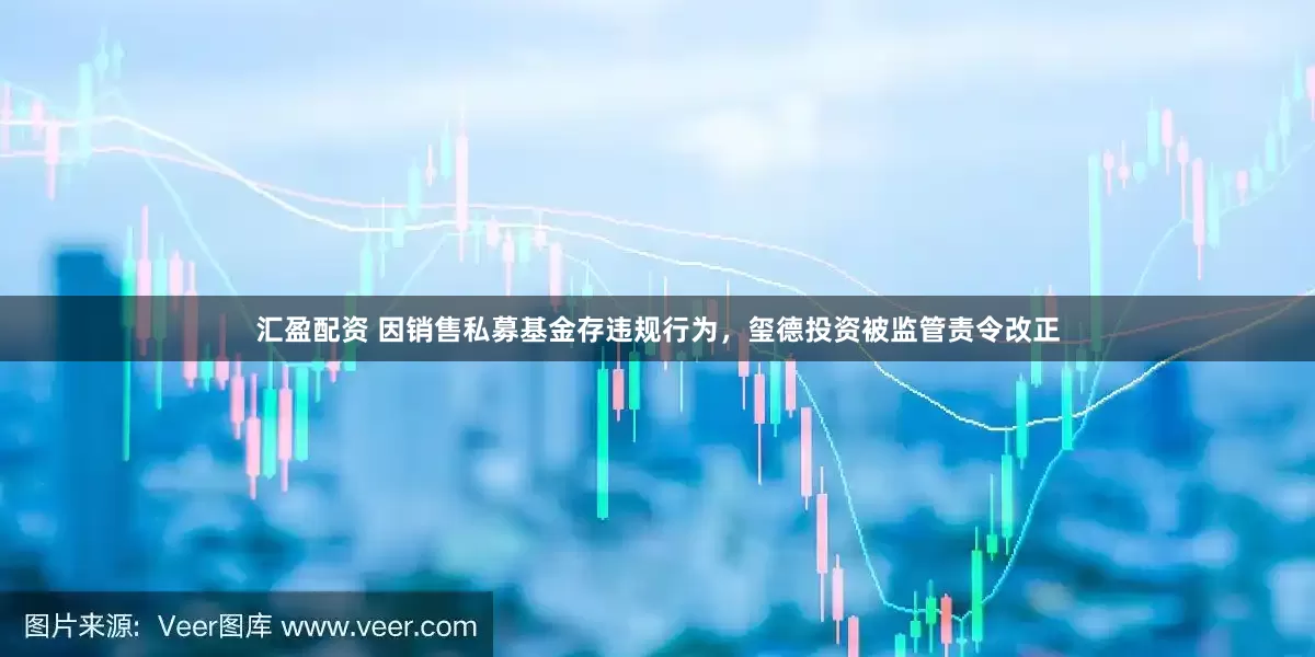 汇盈配资 因销售私募基金存违规行为，玺德投资被监管责令改正