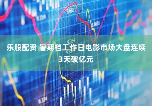 乐股配资 暑期档工作日电影市场大盘连续3天破亿元