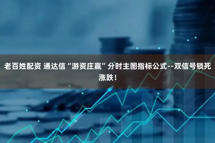 老百姓配资 通达信“游资庄赢”分时主图指标公式--双信号锁死涨跌！