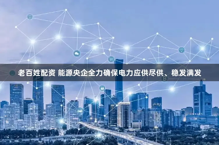 老百姓配资 能源央企全力确保电力应供尽供、稳发满发