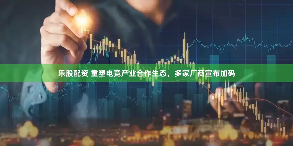 乐股配资 重塑电竞产业合作生态，多家厂商宣布加码