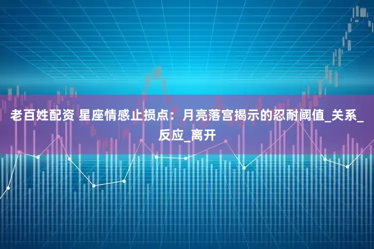 老百姓配资 星座情感止损点：月亮落宫揭示的忍耐阈值_关系_反应_离开