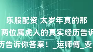 乐股配资 太岁年真的那么可怕吗？两位属虎人的真实经历告诉你答案！_运师傅_变动_感情