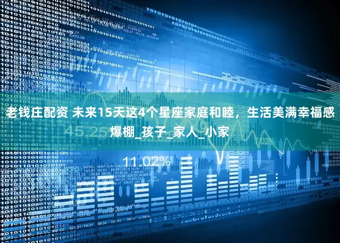 老钱庄配资 未来15天这4个星座家庭和睦，生活美满幸福感爆棚_孩子_家人_小家