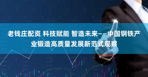 老钱庄配资 科技赋能 智造未来——中国钢铁产业锻造高质量发展新范式观察