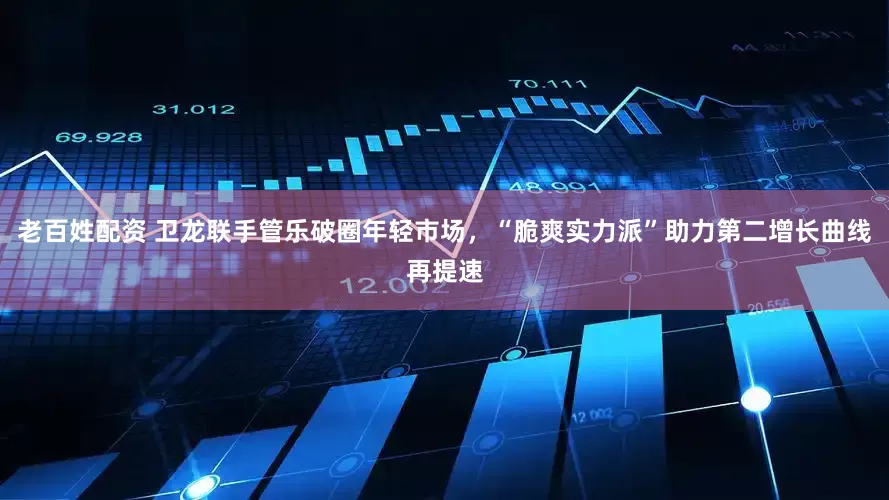 老百姓配资 卫龙联手管乐破圈年轻市场，“脆爽实力派”助力第二增长曲线再提速