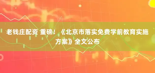 老钱庄配资 重磅！《北京市落实免费学前教育实施方案》全文公布