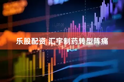 乐股配资 汇宇制药转型阵痛