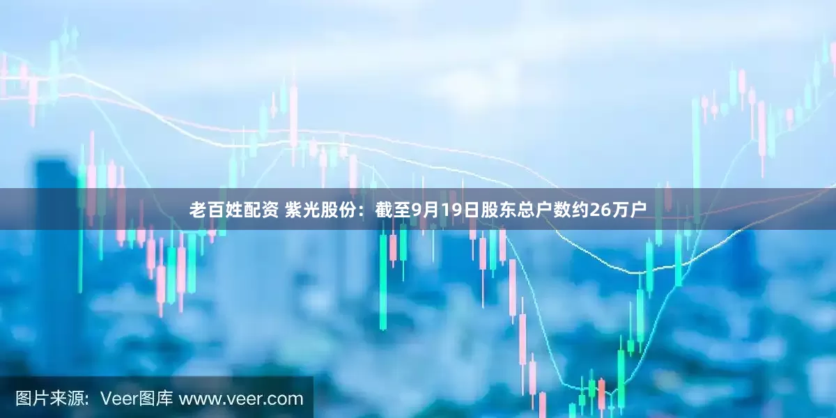 老百姓配资 紫光股份：截至9月19日股东总户数约26万户
