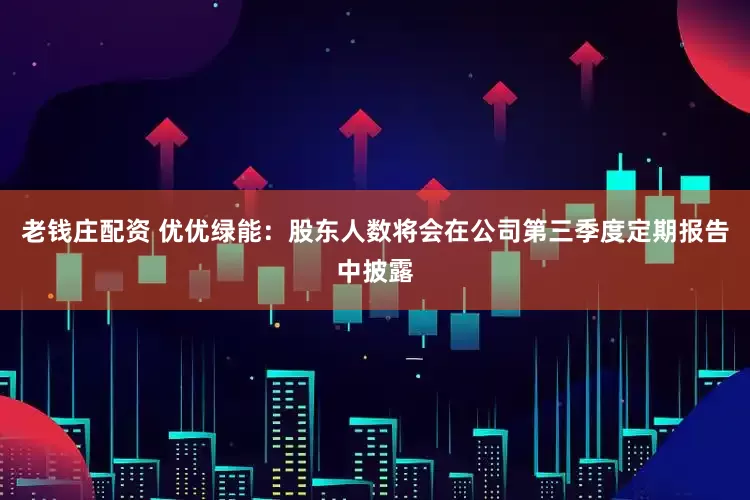 老钱庄配资 优优绿能：股东人数将会在公司第三季度定期报告中披露