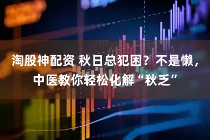 淘股神配资 秋日总犯困？不是懒，中医教你轻松化解“秋乏”