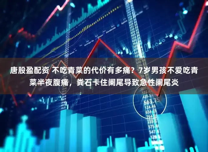 唐股盈配资 不吃青菜的代价有多痛？7岁男孩不爱吃青菜半夜腹痛，粪石卡住阑尾导致急性阑尾炎