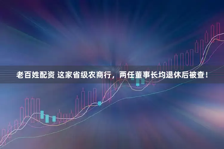 老百姓配资 这家省级农商行，两任董事长均退休后被查！