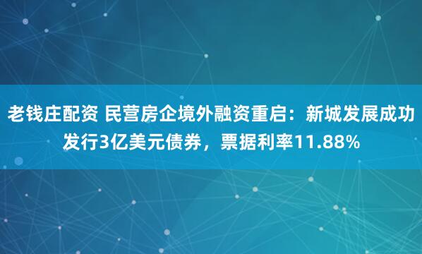 老钱庄配资 民营房企境外融资重启：新城发展成功发行3亿美元债券，票据利率11.88%