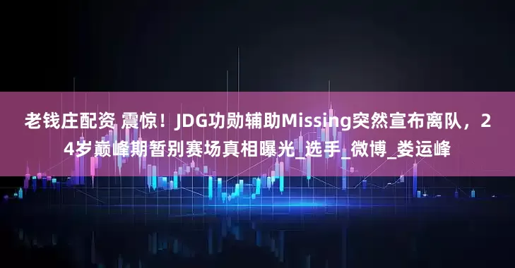 老钱庄配资 震惊！JDG功勋辅助Missing突然宣布离队，24岁巅峰期暂别赛场真相曝光_选手_微博_娄运峰