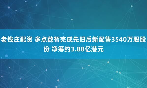 老钱庄配资 多点数智完成先旧后新配售3540万股股份 净筹约3.88亿港元