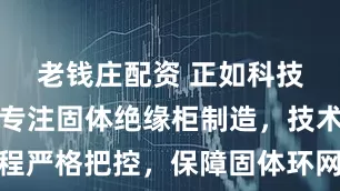 老钱庄配资 正如科技有限公司专注固体绝缘柜制造，技术团队全程严格把控，保障固体环网柜高效稳定运行，源头厂家提供可靠电力设备解决方案
