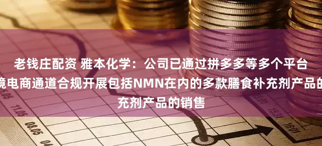 老钱庄配资 雅本化学：公司已通过拼多多等多个平台的跨境电商通道合规开展包括NMN在内的多款膳食补充剂产品的销售