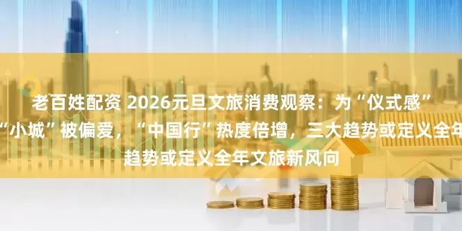 老百姓配资 2026元旦文旅消费观察:为“仪式感”一掷千金,“小城”被偏爱,“中国行”热度倍增,三大趋势或定义全年文旅新风向
