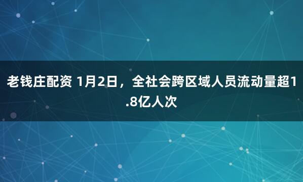 老钱庄配资 1月2日,全社会跨区域人员流动量超1.8亿人次