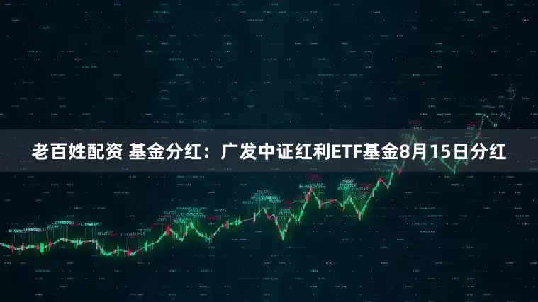 老百姓配资 基金分红：广发中证红利ETF基金8月15日分红