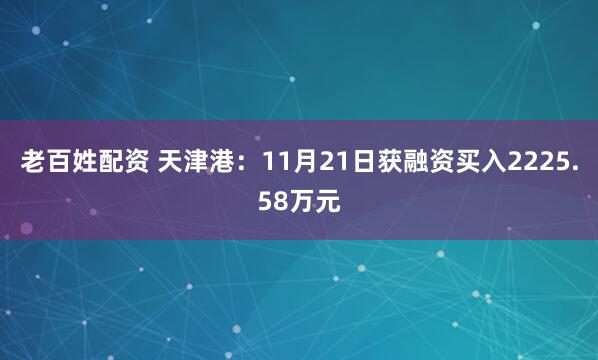 老百姓配资 天津港：11月21日获融资买入2225.58万元