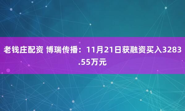 老钱庄配资 博瑞传播:11月21日获融资买入3283.55万元
