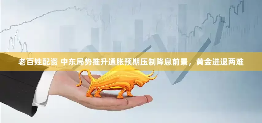 老百姓配资 中东局势推升通胀预期压制降息前景,黄金进退两难