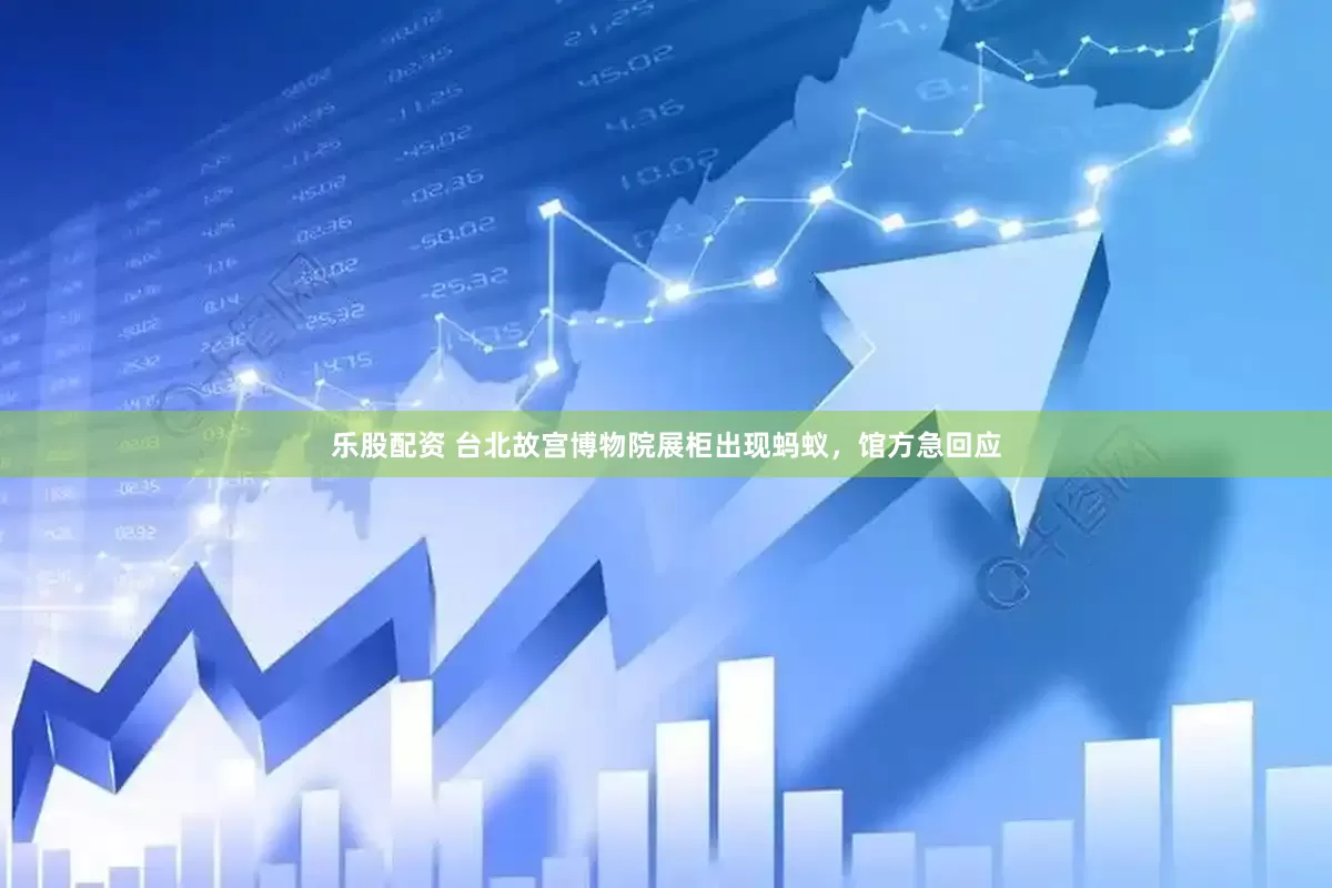 乐股配资 台北故宫博物院展柜出现蚂蚁，馆方急回应