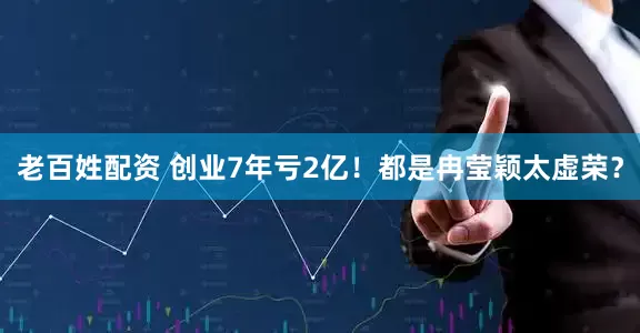 老百姓配资 创业7年亏2亿！都是冉莹颖太虚荣？